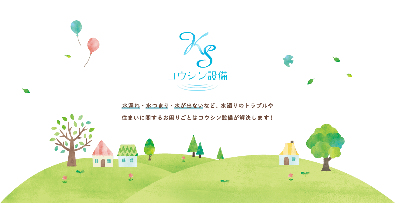 水漏れ・水つまり・水が出ないなど、水廻りのトラブルや住まいに関するお困りごとはコウシン設備が解決します！