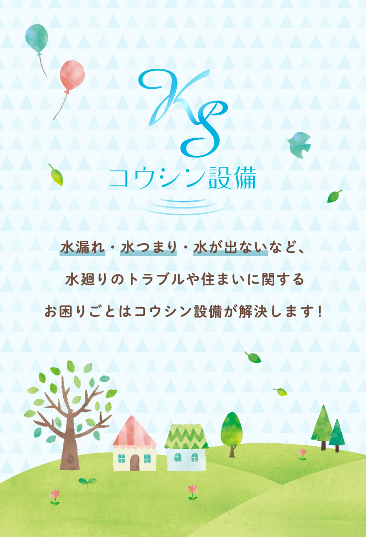 水漏れ・水つまり・水が出ないなど、水廻りのトラブルや住まいに関するお困りごとはコウシン設備が解決します！